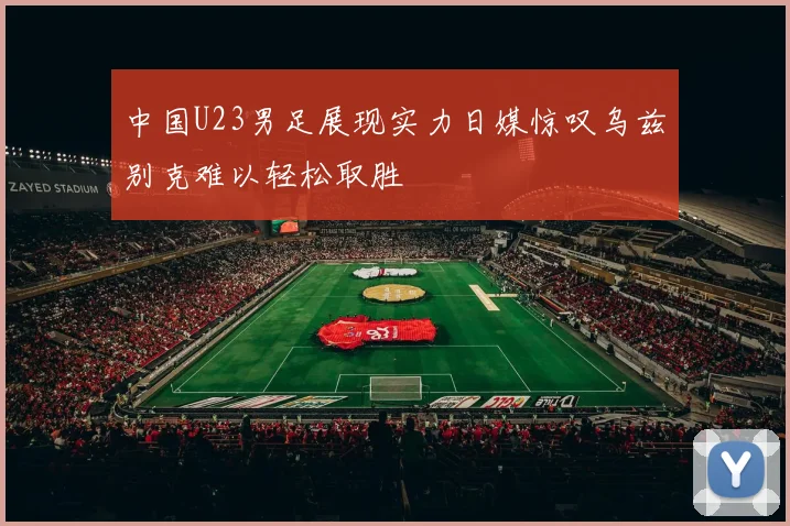 中国U23男足展现实力日媒惊叹乌兹别克难以轻松取胜
