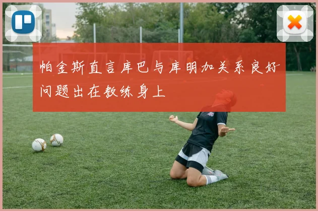 帕金斯直言库巴与库明加关系良好问题出在教练身上