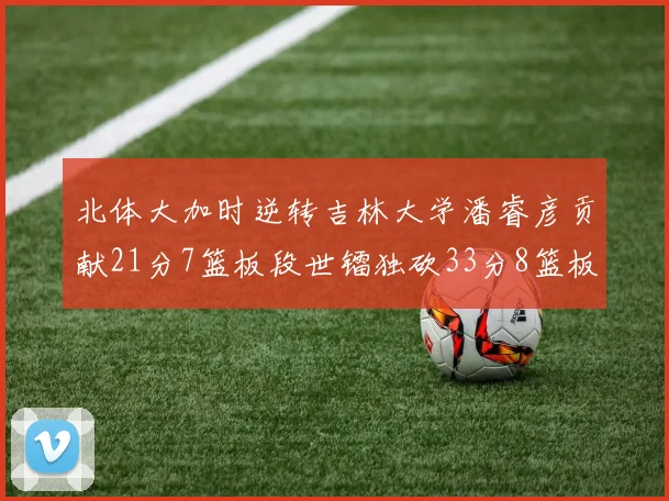 北体大加时逆转吉林大学潘睿彦贡献21分7篮板段世镭独砍33分8篮板表现抢眼