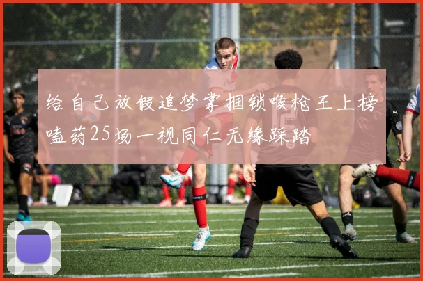 给自己放假追梦掌掴锁喉枪王上榜嗑药25场一视同仁无缘踩踏