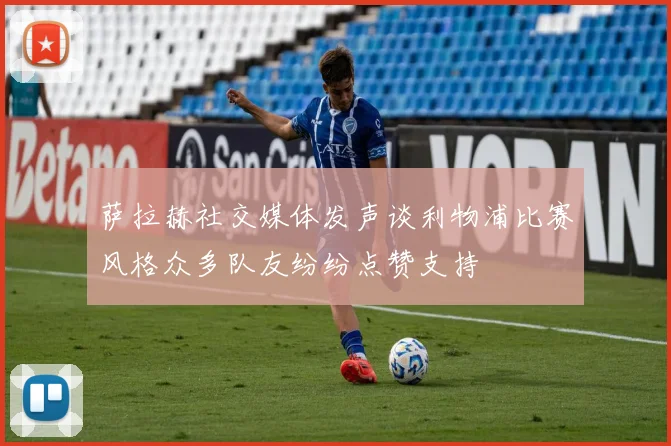 萨拉赫社交媒体发声谈利物浦比赛风格众多队友纷纷点赞支持