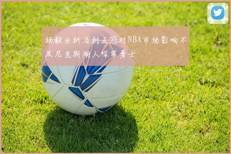 杨毅分析马刺五冠对NBA市场影响不及尼克斯湖人绿军勇士