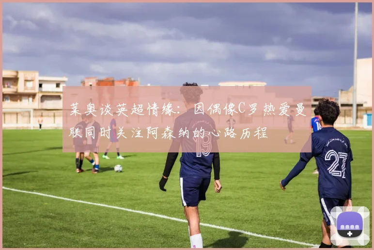 莱奥谈英超情缘：因偶像C罗热爱曼联同时关注阿森纳的心路历程