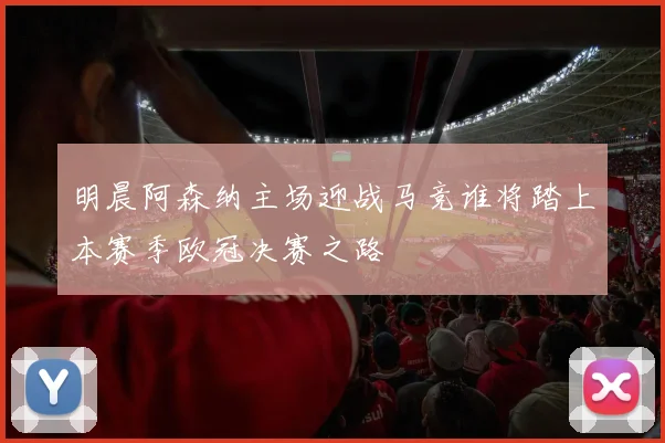明晨阿森纳主场迎战马竞谁将踏上本赛季欧冠决赛之路