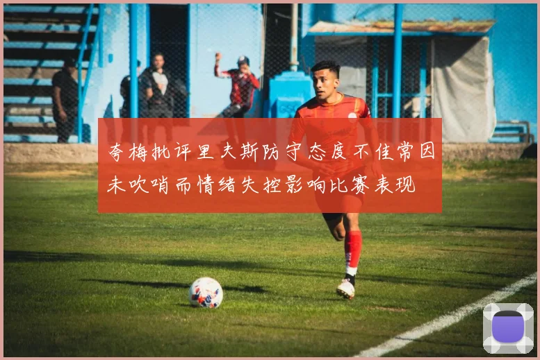 夸梅批评里夫斯防守态度不佳常因未吹哨而情绪失控影响比赛表现