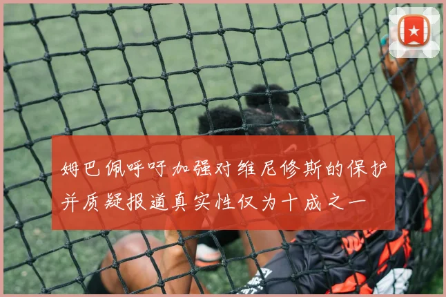 姆巴佩呼吁加强对维尼修斯的保护并质疑报道真实性仅为十成之一