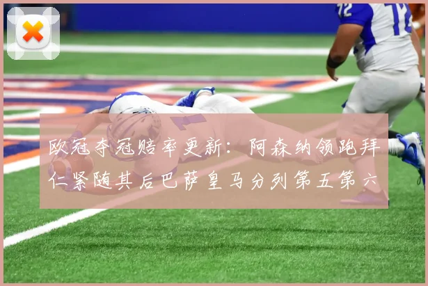 欧冠夺冠赔率更新：阿森纳领跑拜仁紧随其后巴萨皇马分列第五第六位