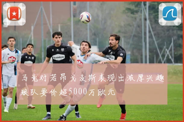 马竞对若昂戈麦斯表现出浓厚兴趣狼队要价超5000万欧元