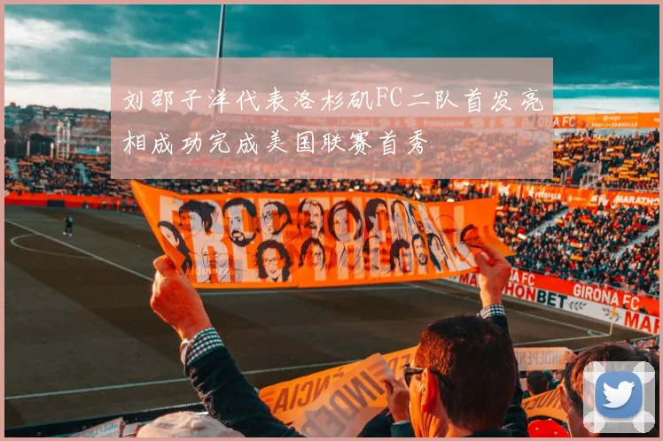 刘邵子洋代表洛杉矶FC二队首发亮相成功完成美国联赛首秀