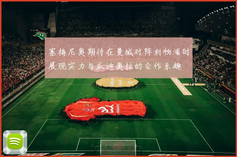 塞梅尼奥期待在曼城对阵利物浦时展现实力与瓜迪奥拉的合作乐趣
