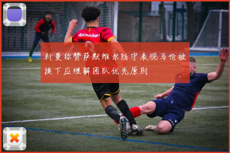 科曼称赞萨默维尔防守表现马伦被换下应理解团队优先原则