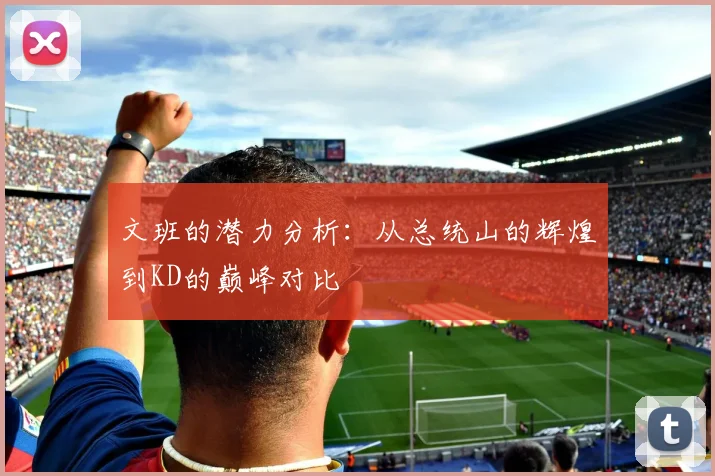 文班的潜力分析：从总统山的辉煌到KD的巅峰对比