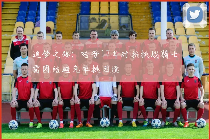 追梦之路：哈登17年对抗挑战骑士需团结避免单挑困境