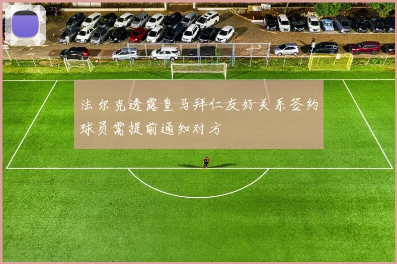 法尔克透露皇马拜仁友好关系签约球员需提前通知对方